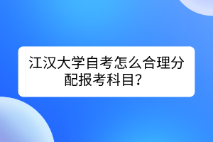 江汉大学自考怎么合理分配报考科目？