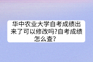 华中农业大学自考成绩出来了可以修改吗?自考成绩怎么查？