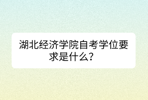 湖北经济学院自考学位要求是什么？