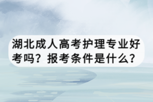 湖北成人高考护理专业好考吗？报考条件是什么？