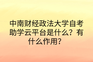 中南财经政法大学自考助学云平台是什么？有什么作用？