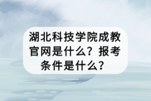 湖北科技学院成教官网是什么？报考条件是什么？