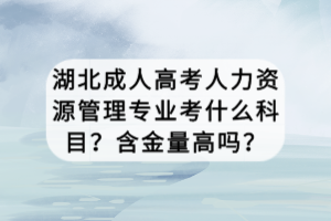 湖北成人高考人力资源管理专业考什么科目？含金量高吗？