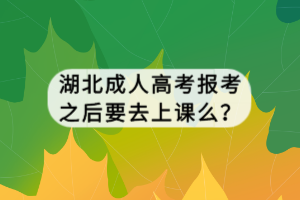 湖北成人高考报考之后要去上课么？
