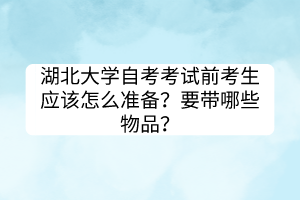 湖北大学自考考试前考生应该怎么准备？要带哪些物品？