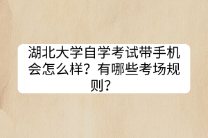 湖北大学自学考试带手机会怎么样？有哪些考场规则？