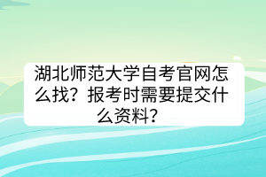 湖北师范大学自考官网怎么找？报考时需要提交什么资料？