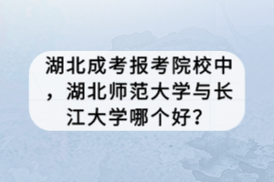湖北成考报考院校中，湖北师范大学与长江大学哪个好？
