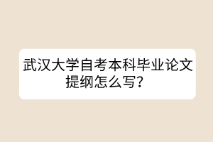 武汉大学自考本科毕业论文提纲怎么写？