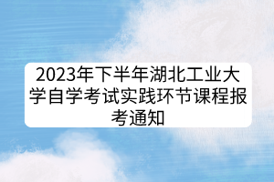 2023年下半年湖北工业大学自学考试实践环节课程报考通知