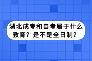 湖北成考和自考属于什么教育？是不是全日制？