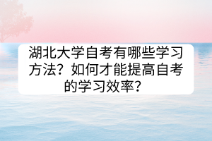 湖北大学自考有哪些学习方法？如何才能提高自考的学习效率？