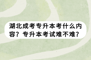 湖北成考专升本考什么内容？专升本考试难不难？