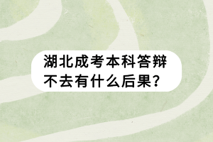 湖北成考本科答辩不去有什么后果？
