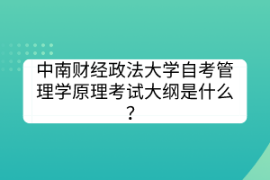 中南财经政法大学自考管理学原理考试大纲是什么？