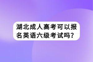 湖北成人高考可以报名英语六级考试吗？
