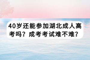 40岁还能参加湖北成人高考吗？成考考试难不难？