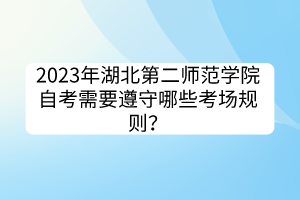 2023年湖北第二师范学院自考需要遵守哪些考场规则？