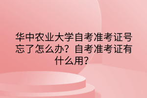 华中农业大学自考准考证号忘了怎么办？自考准考证有什么用？