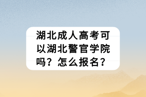 湖北成人高考可以湖北警官学院吗？怎么报名？