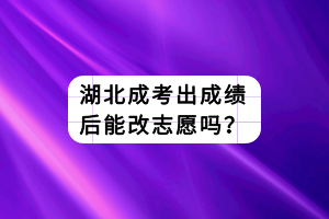 湖北成考出成绩后能改志愿吗？