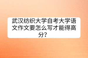 武汉纺织大学自考大学语文作文要怎么写才能得高分？