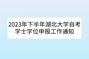 2023年下半年湖北大学自考学士学位申报工作通知