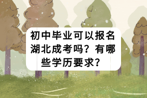 初中毕业可以报名湖北成考吗？有哪些学历要求？