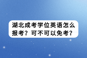 湖北成考学位英语怎么报考？可不可以免考？