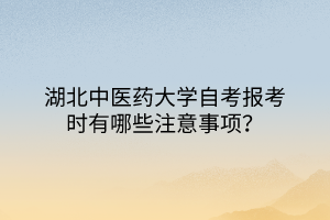 湖北中医药大学自考报考时有哪些注意事项？