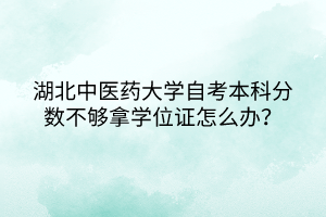 湖北中医药大学自考本科分数不够拿学位证怎么办？