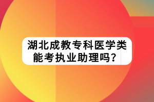 湖北成教专科医学类能考执业助理吗？