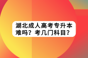 湖北成人高考专升本难吗？考几门科目？