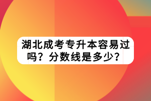 湖北成考专升本容易过吗？分数线是多少？