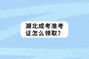湖北成考准考证怎么领取？