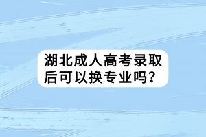 湖北成人高考录取后可以换专业吗？
