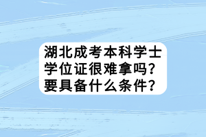 湖北成考本科学士学位证很难拿吗？要具备什么条件？