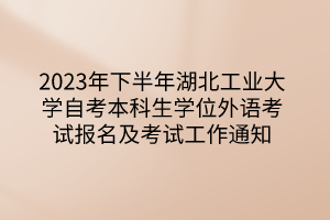 2023年下半年湖北工业大学自考本科生学位外语考试报名及考试工作通知