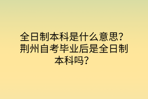 全日制本科是什么意思？荆州自考毕业后是全日制本科吗？