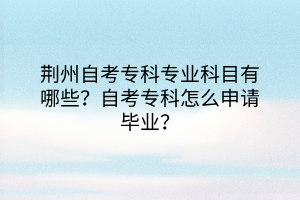荆州自考专科专业科目有哪些？自考专科怎么申请毕业？