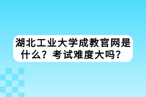 湖北工业大学成教官网是什么？考试难度大吗？