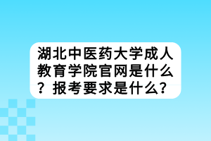 湖北中医药大学成人教育学院官网是什么？报考要求是什么？