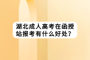 湖北成人高考在函授站报考有什么好处？