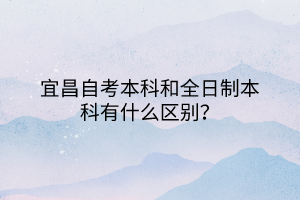 宜昌自考本科和全日制本科有什么区别？