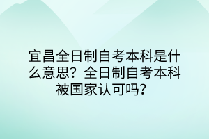 宜昌全日制自考本科是什么意思？全日制自考本科被国家认可吗？