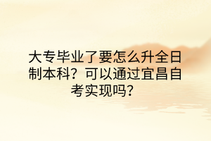 大专毕业了要怎么升全日制本科？可以通过宜昌自考实现吗？