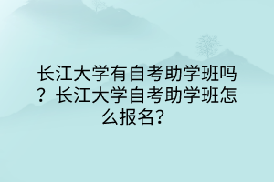 长江大学有自考助学班吗？长江大学自考助学班怎么报名？
