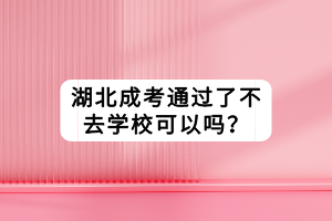 湖北成考通过了不去学校可以吗？