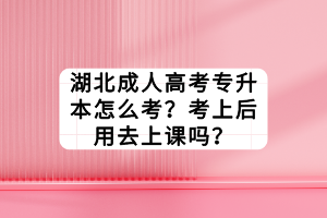 湖北成人高考专升本怎么考？考上后用去上课吗？