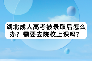 湖北成人高考被录取后怎么办？需要去院校上课吗？